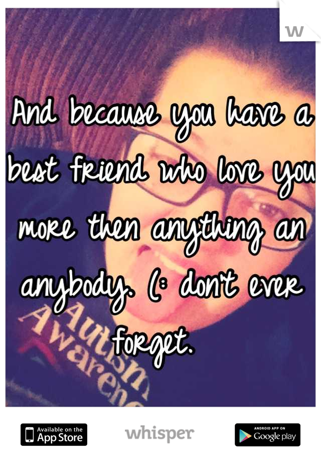 And because you have a best friend who love you more then anything an anybody. (: don't ever forget. 