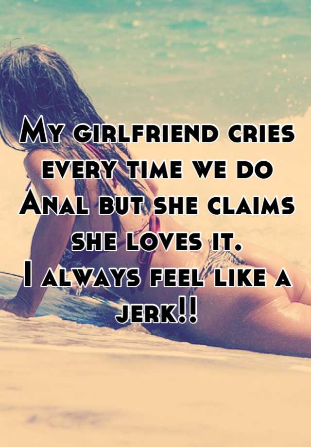 My Girlfriend Cries Every Time We Do Anal But She Claims She Loves It I Always Feel Like A Jerk