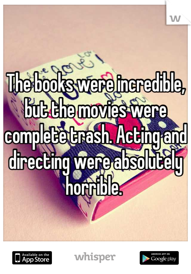 The books were incredible, but the movies were complete trash. Acting and directing were absolutely horrible. 