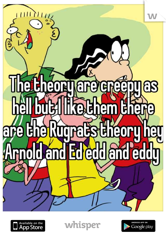 The theory are creepy as hell but I like them there are the Rugrats theory hey Arnold and Ed edd and eddy 