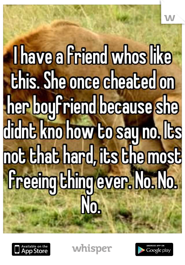 I have a friend whos like this. She once cheated on her boyfriend because she didnt kno how to say no. Its not that hard, its the most freeing thing ever. No. No. No. 