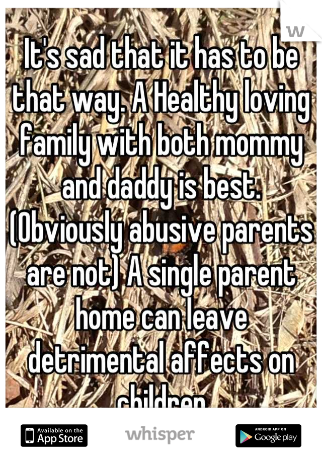 It's sad that it has to be that way. A Healthy loving family with both mommy and daddy is best. (Obviously abusive parents are not) A single parent home can leave detrimental affects on children