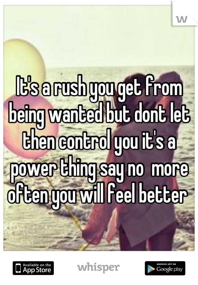 It's a rush you get from being wanted but dont let then control you it's a power thing say no  more often you will feel better 