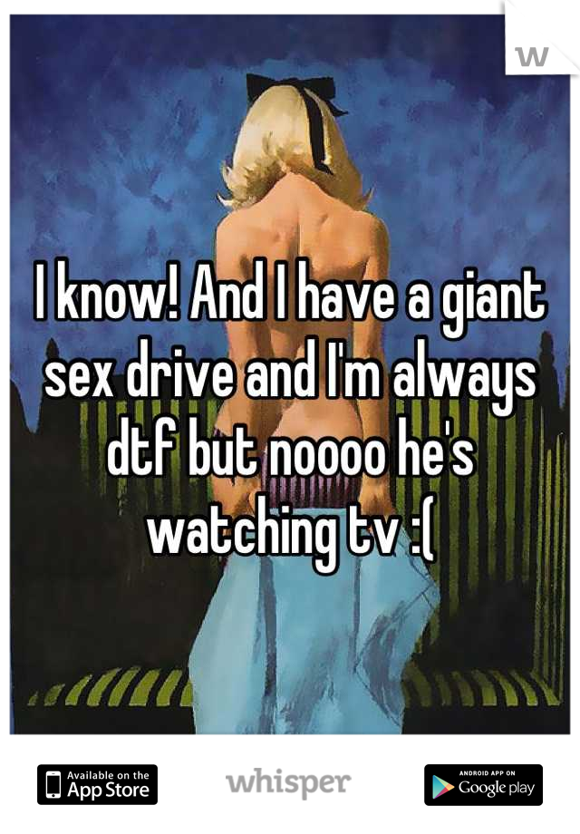 I know! And I have a giant sex drive and I'm always dtf but noooo he's watching tv :(