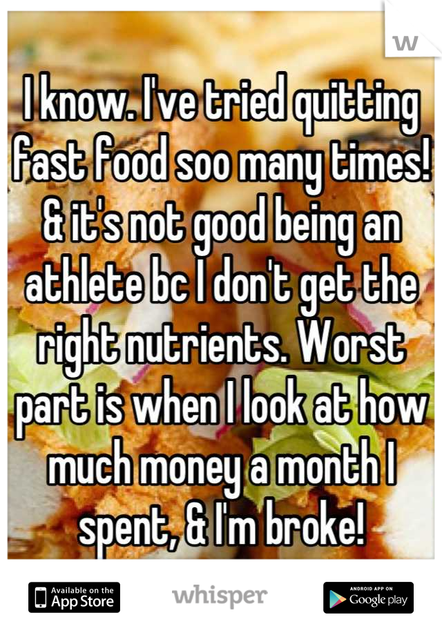I know. I've tried quitting fast food soo many times! & it's not good being an athlete bc I don't get the right nutrients. Worst part is when I look at how much money a month I spent, & I'm broke!