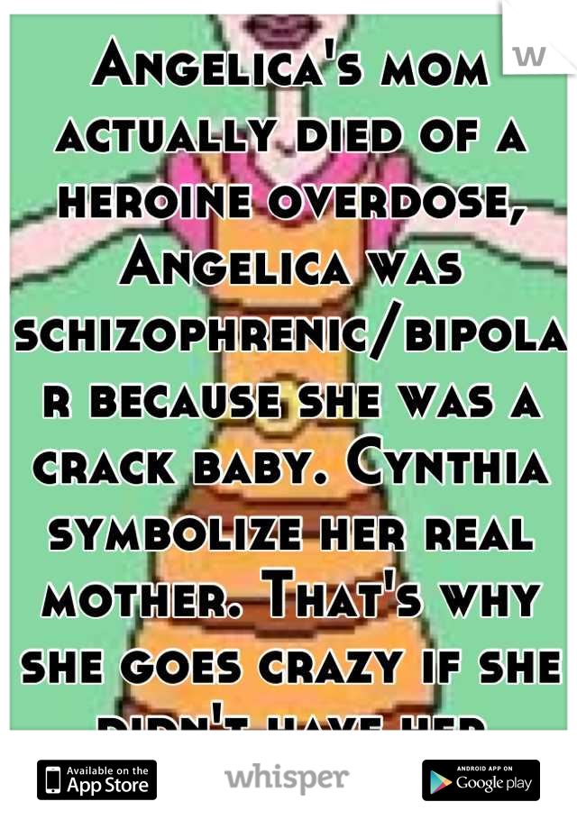 Angelica's mom actually died of a heroine overdose, Angelica was schizophrenic/bipolar because she was a crack baby. Cynthia symbolize her real mother. That's why she goes crazy if she didn't have her