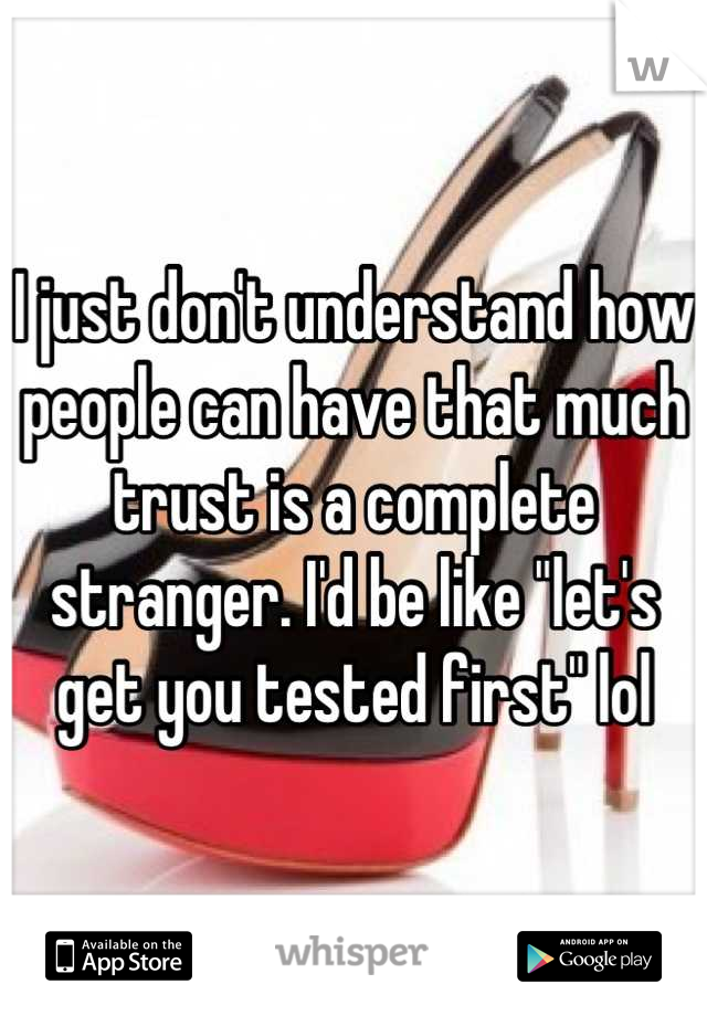 I just don't understand how people can have that much trust is a complete stranger. I'd be like "let's get you tested first" lol