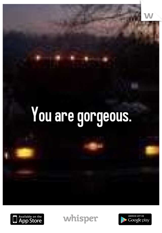 You are gorgeous.