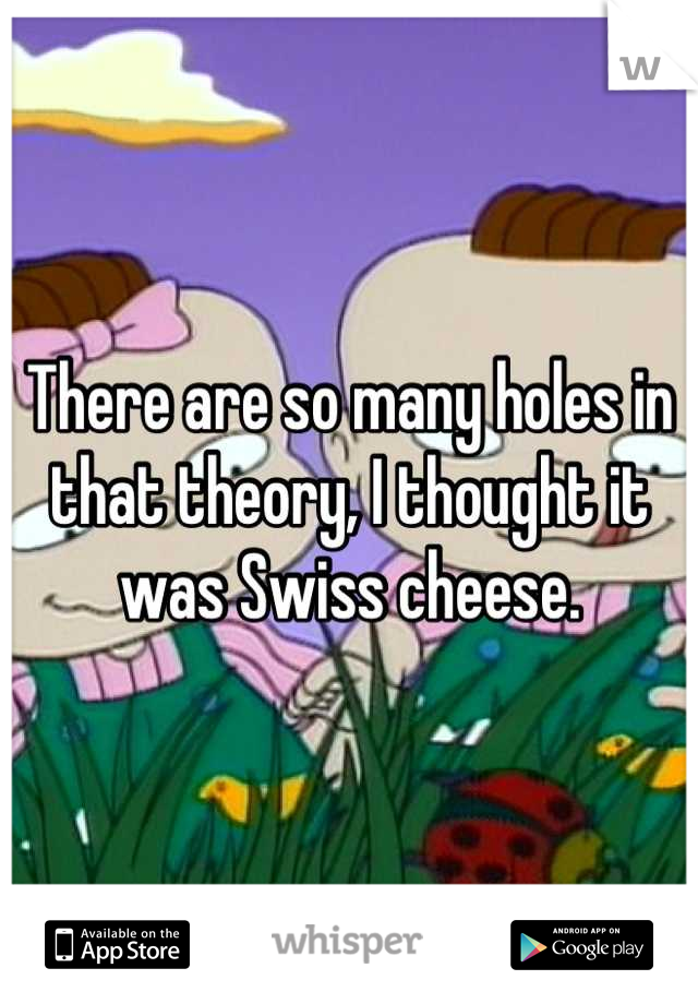 There are so many holes in that theory, I thought it was Swiss cheese.
