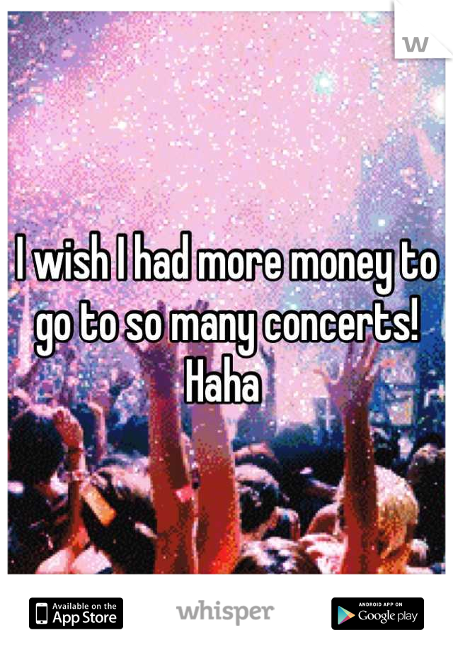 I wish I had more money to go to so many concerts! Haha 
