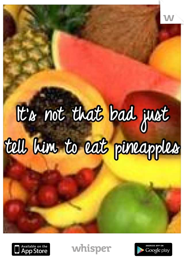 It's not that bad just tell him to eat pineapples 