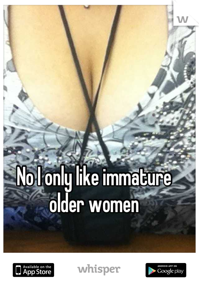 No I only like immature older women