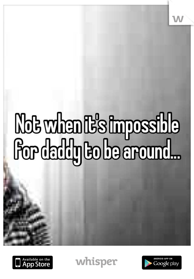 Not when it's impossible for daddy to be around...