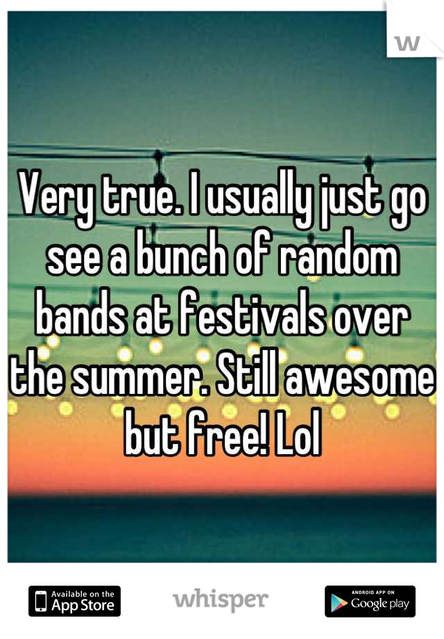Very true. I usually just go see a bunch of random bands at festivals over the summer. Still awesome but free! Lol