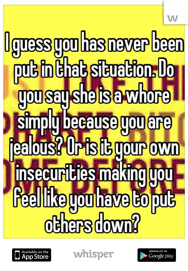 I guess you has never been put in that situation. Do you say she is a whore simply because you are jealous? Or is it your own insecurities making you feel like you have to put others down? 