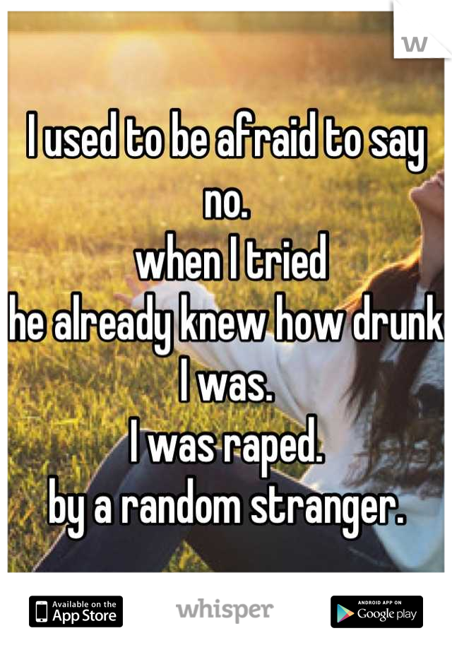 I used to be afraid to say no.
 when I tried 
he already knew how drunk I was. 
I was raped. 
by a random stranger.