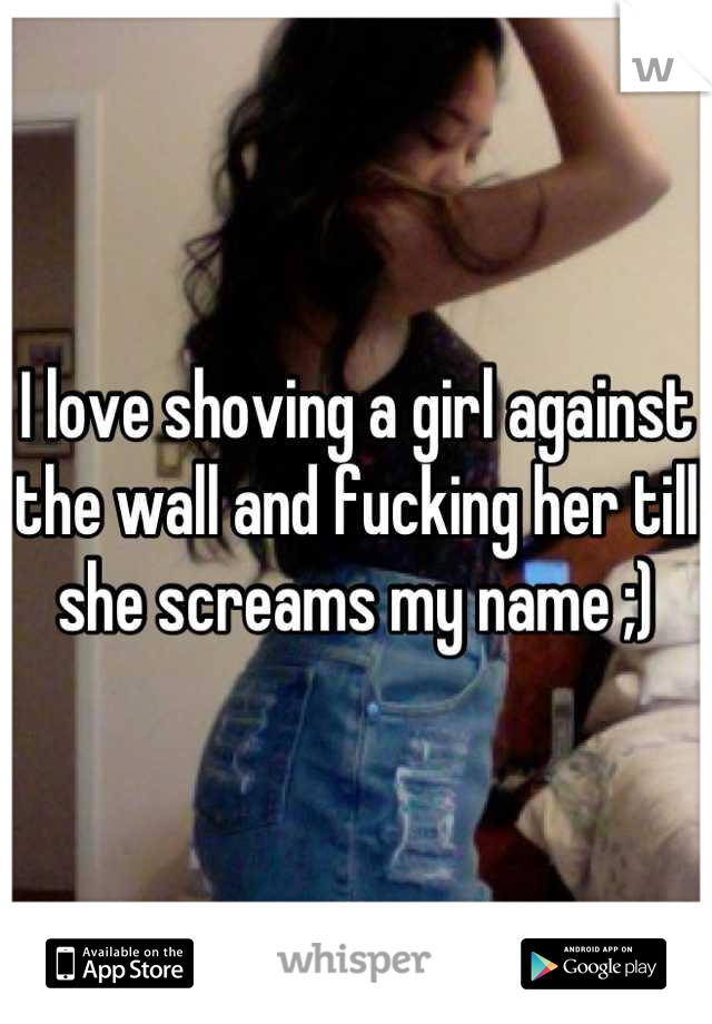 I love shoving a girl against the wall and fucking her till she screams my name ;)