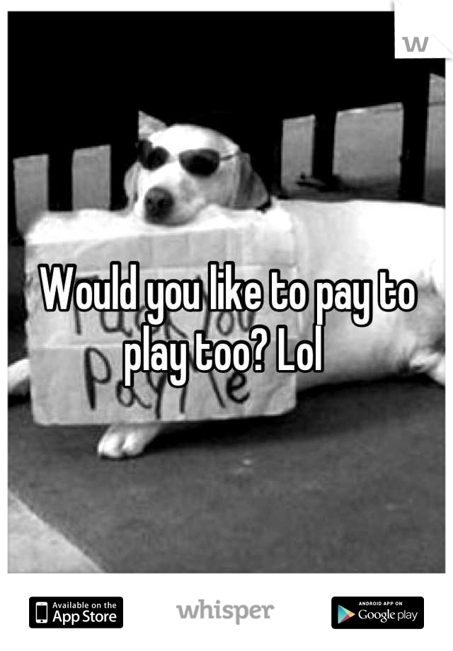 Would you like to pay to play too? Lol 