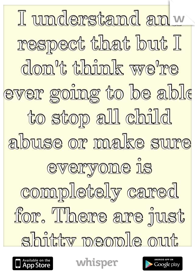 I understand and respect that but I don't think we're ever going to be able to stop all child abuse or make sure everyone is completely cared for. There are just shitty people out there. 