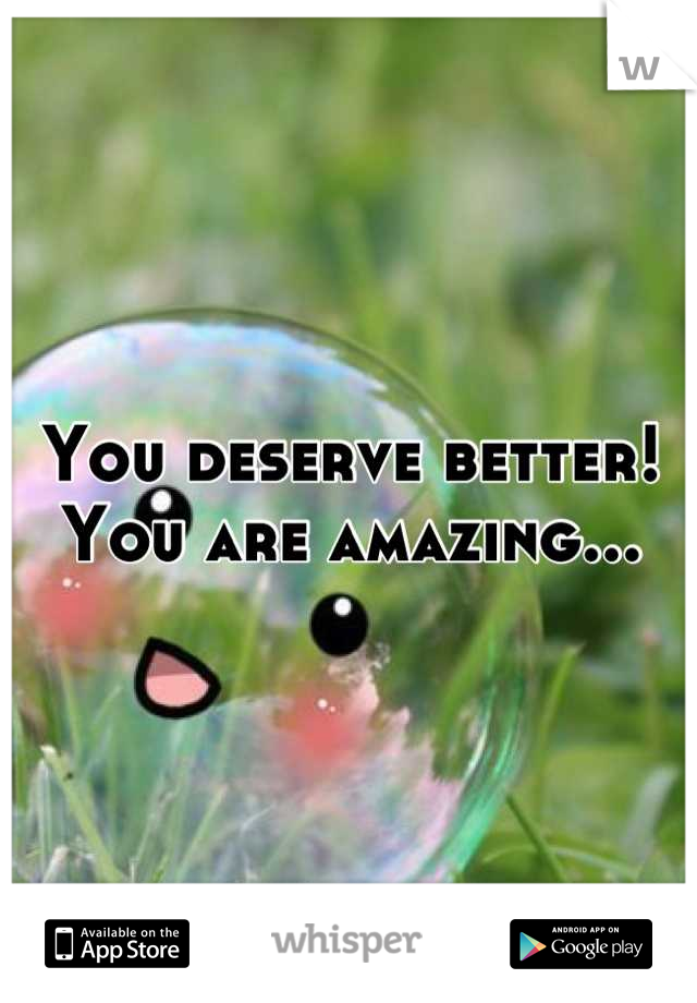 You deserve better! You are amazing...