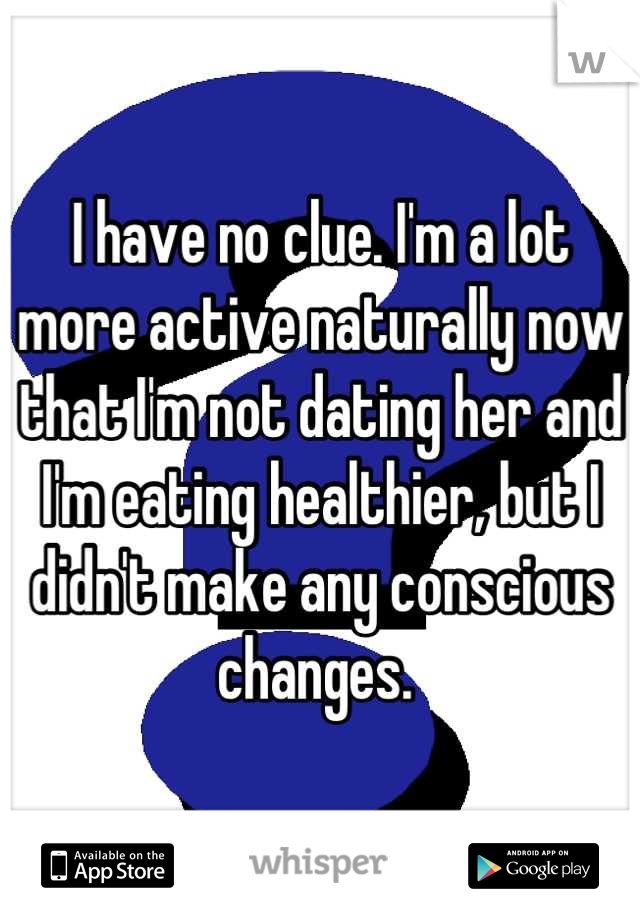 I have no clue. I'm a lot more active naturally now that I'm not dating her and I'm eating healthier, but I didn't make any conscious changes. 