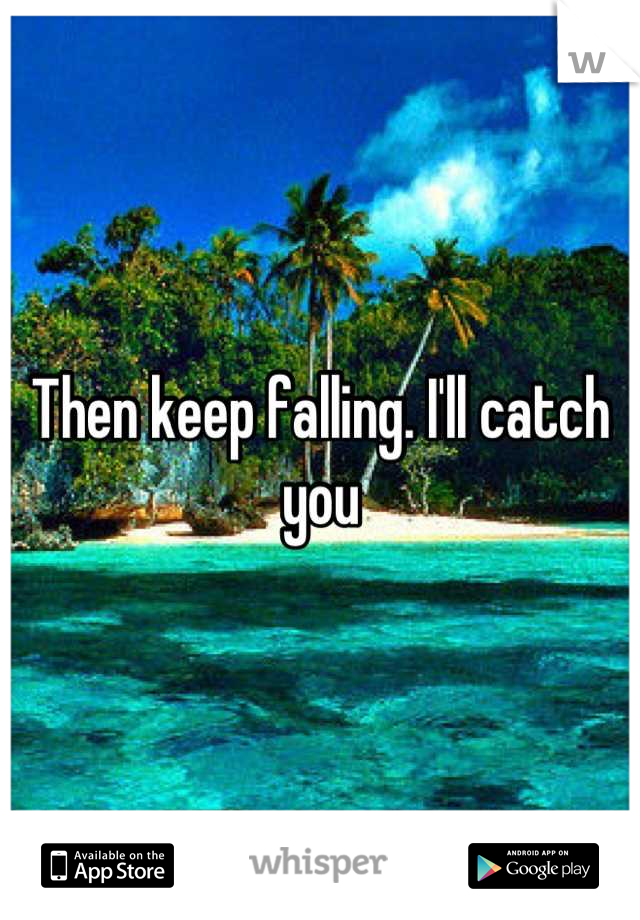 Then keep falling. I'll catch you