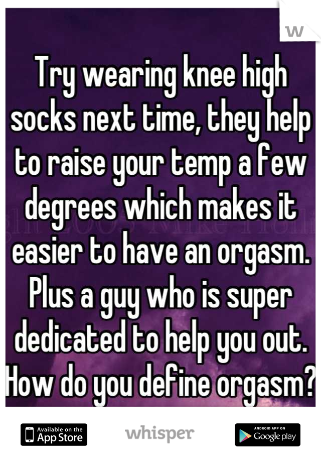 Try wearing knee high socks next time, they help to raise your temp a few degrees which makes it easier to have an orgasm. Plus a guy who is super dedicated to help you out. How do you define orgasm? 