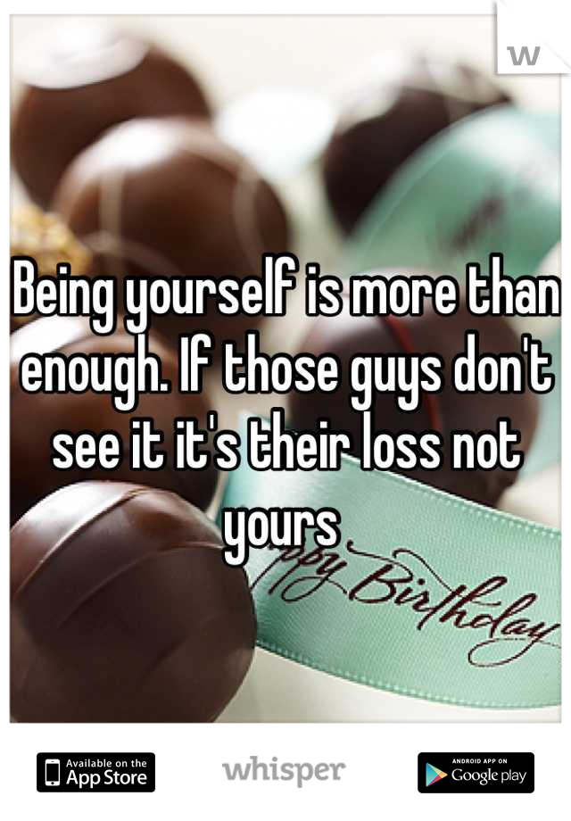 Being yourself is more than enough. If those guys don't see it it's their loss not yours 
