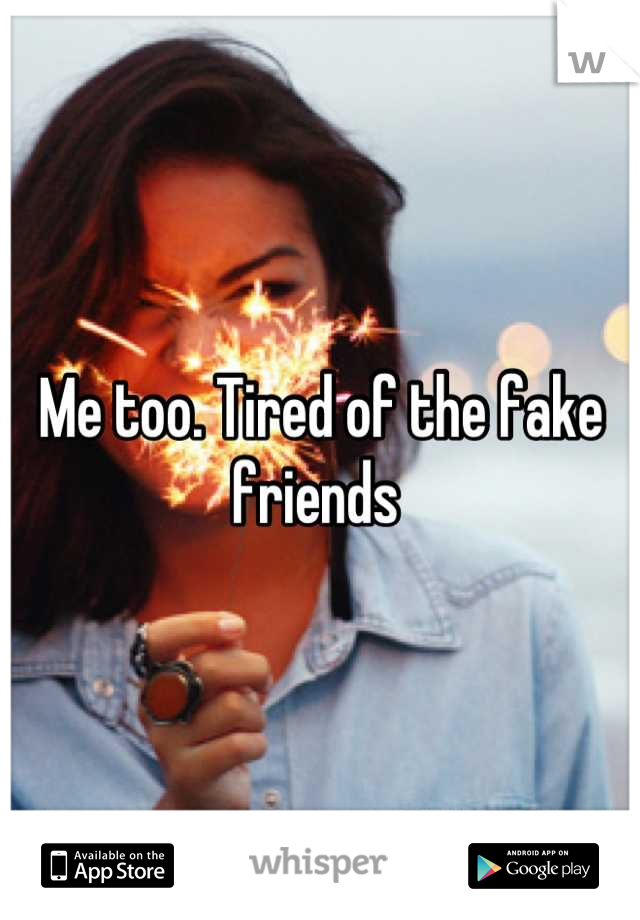 Me too. Tired of the fake friends 