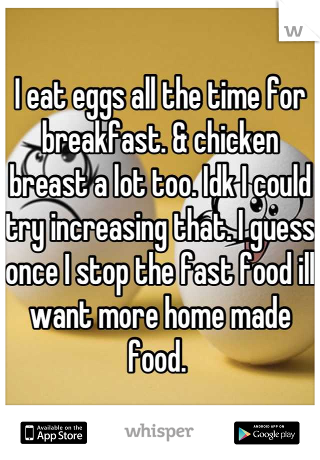I eat eggs all the time for breakfast. & chicken breast a lot too. Idk I could try increasing that. I guess once I stop the fast food ill want more home made food. 