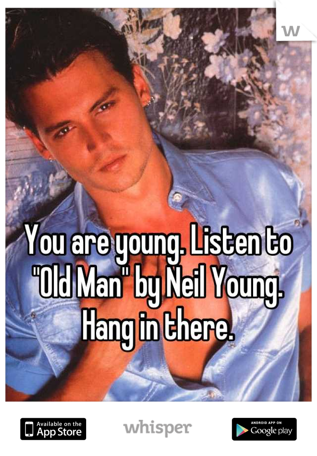 You are young. Listen to "Old Man" by Neil Young. Hang in there.