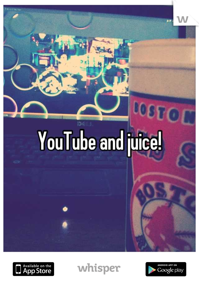 YouTube and juice!