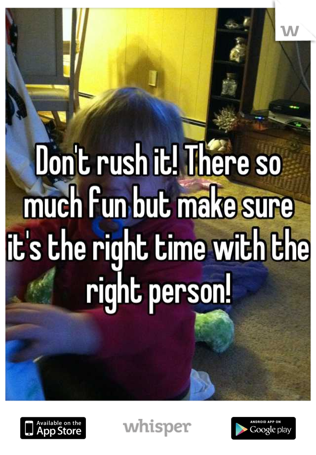 Don't rush it! There so much fun but make sure it's the right time with the right person!