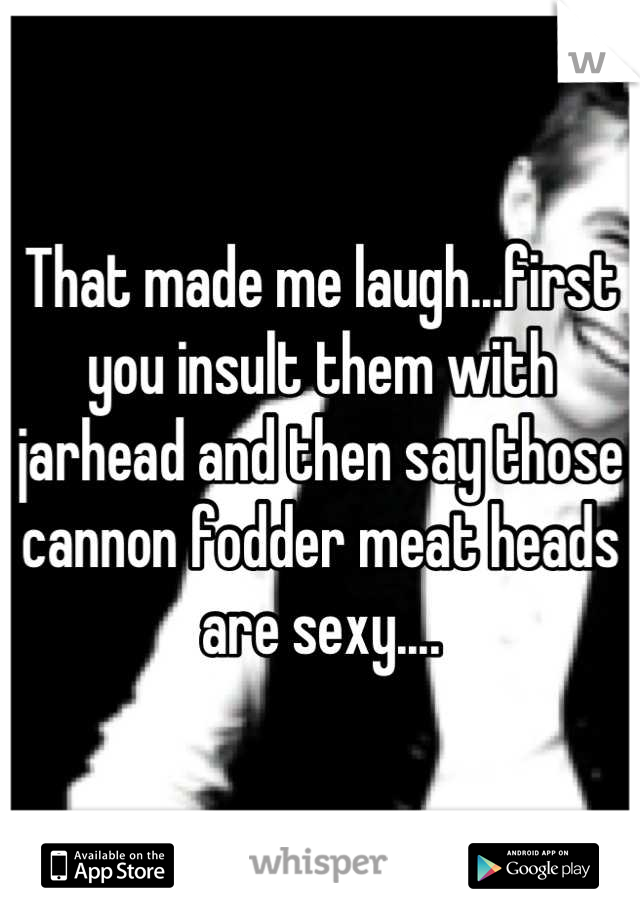 That made me laugh...first you insult them with jarhead and then say those cannon fodder meat heads are sexy....