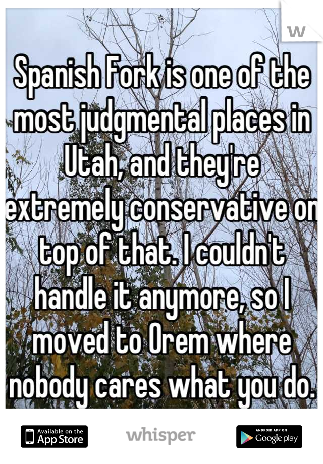 Spanish Fork is one of the most judgmental places in Utah, and they're extremely conservative on top of that. I couldn't handle it anymore, so I moved to Orem where nobody cares what you do.