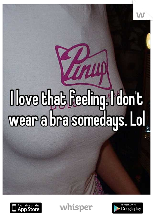 I love that feeling. I don't wear a bra somedays. Lol