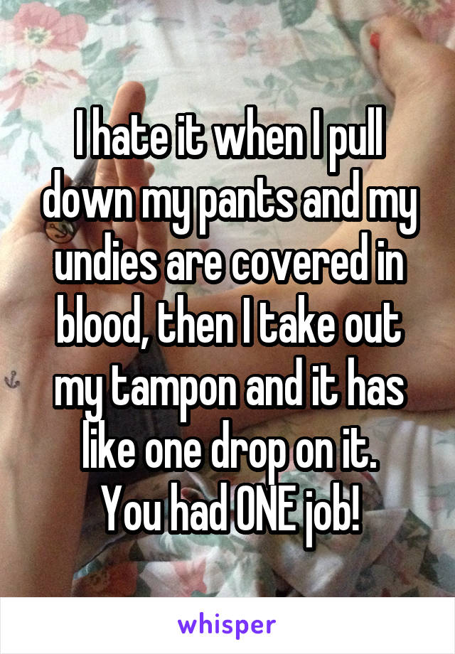 I hate it when I pull down my pants and my undies are covered in blood, then I take out my tampon and it has like one drop on it.
You had ONE job!