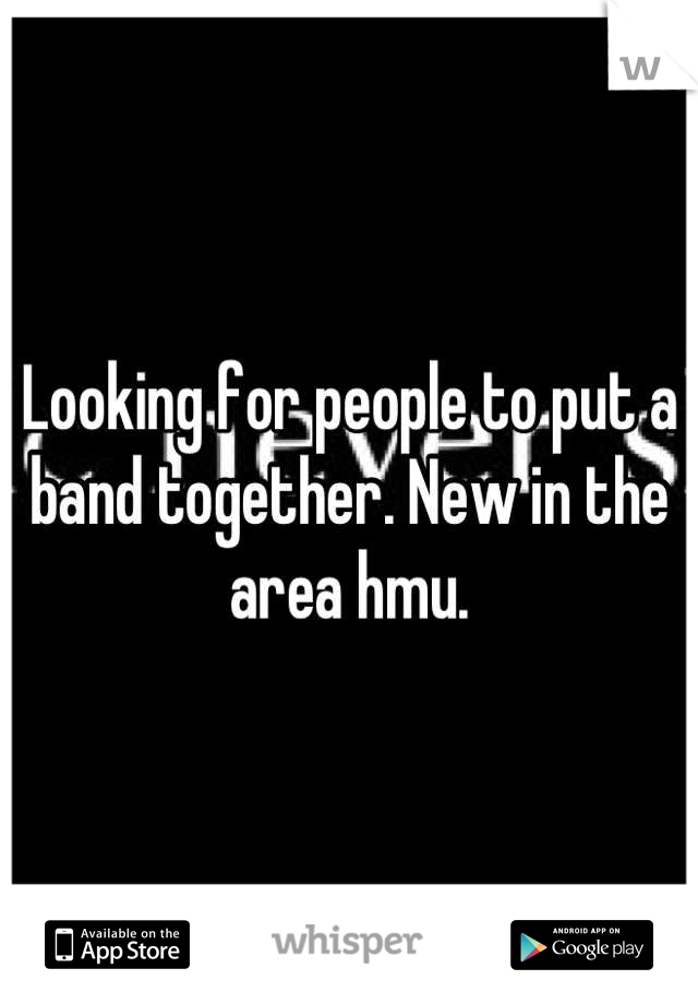Looking for people to put a band together. New in the area hmu.
