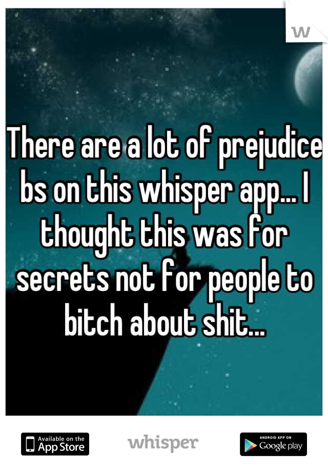 There are a lot of prejudice bs on this whisper app... I thought this was for secrets not for people to bitch about shit...