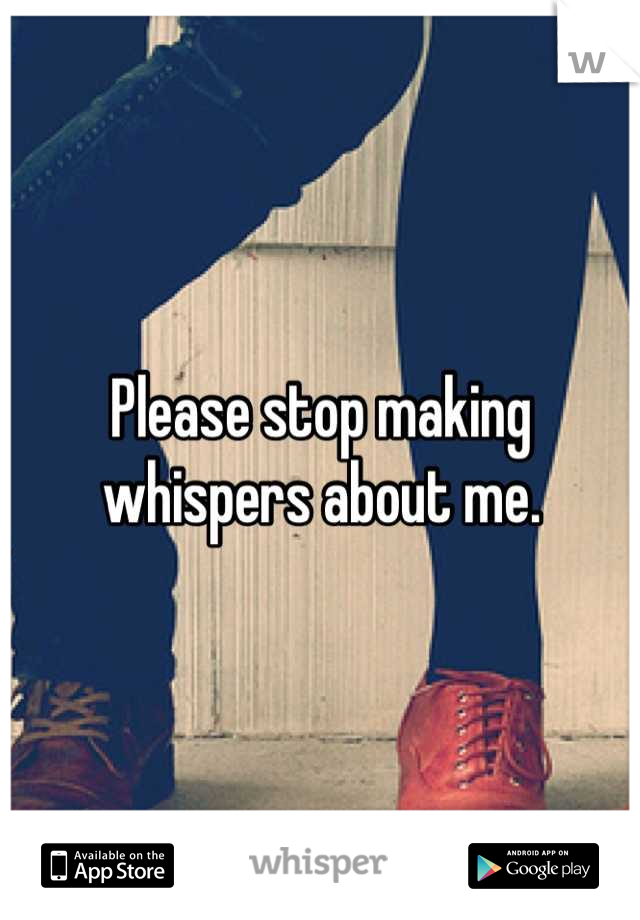 Please stop making whispers about me.