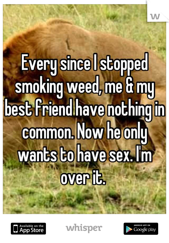 Every since I stopped smoking weed, me & my best friend have nothing in common. Now he only wants to have sex. I'm over it. 
