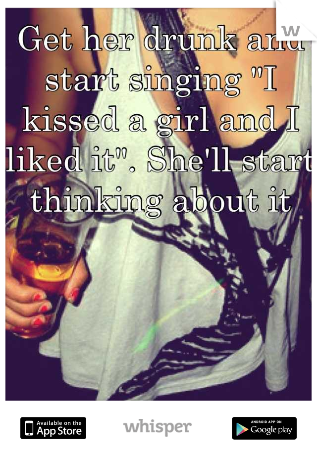 Get her drunk and start singing "I kissed a girl and I liked it". She'll start thinking about it