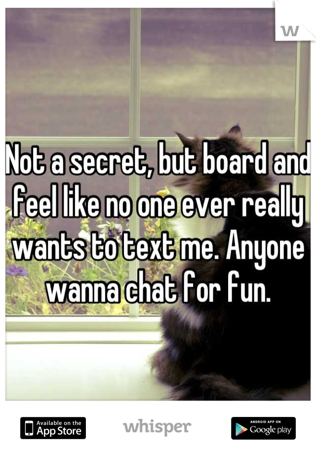 Not a secret, but board and feel like no one ever really wants to text me. Anyone wanna chat for fun.
