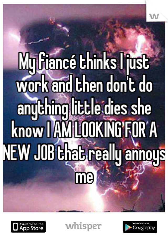 My fiancé thinks I just work and then don't do anything little dies she know I AM LOOKING FOR A NEW JOB that really annoys me