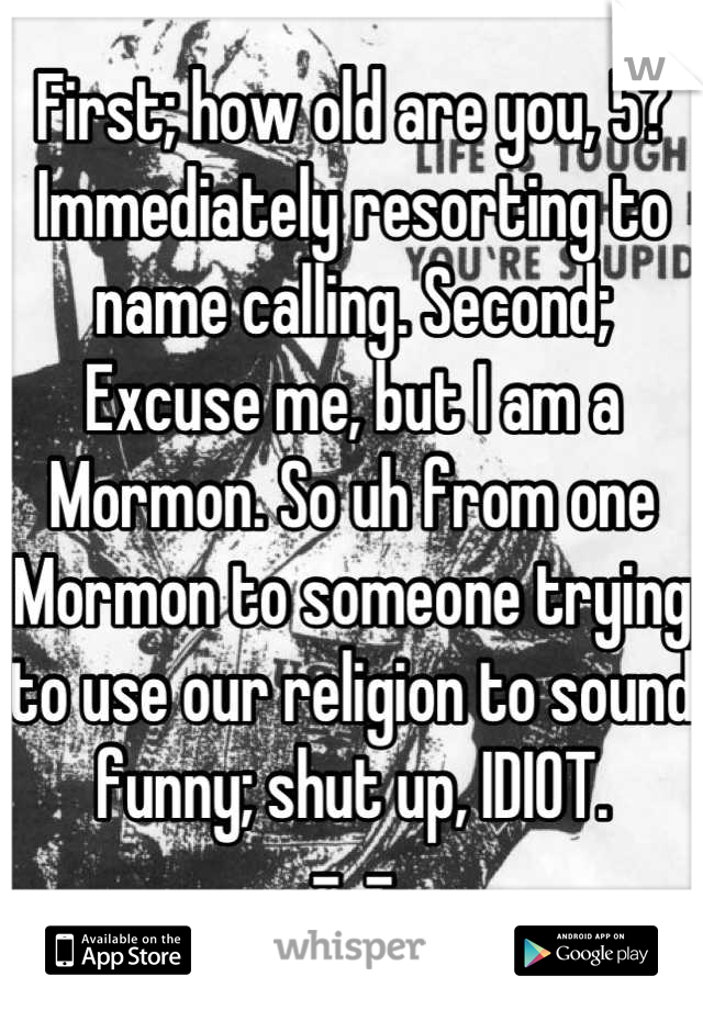 First; how old are you, 5? Immediately resorting to name calling. Second; Excuse me, but I am a Mormon. So uh from one Mormon to someone trying to use our religion to sound funny; shut up, IDIOT. 
-_-