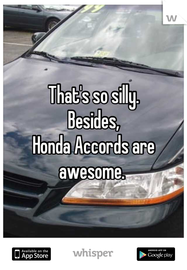 That's so silly. 
Besides,
Honda Accords are awesome. 
