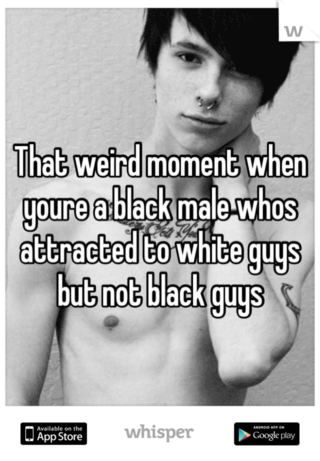 That weird moment when youre a black male whos attracted to white guys but not black guys