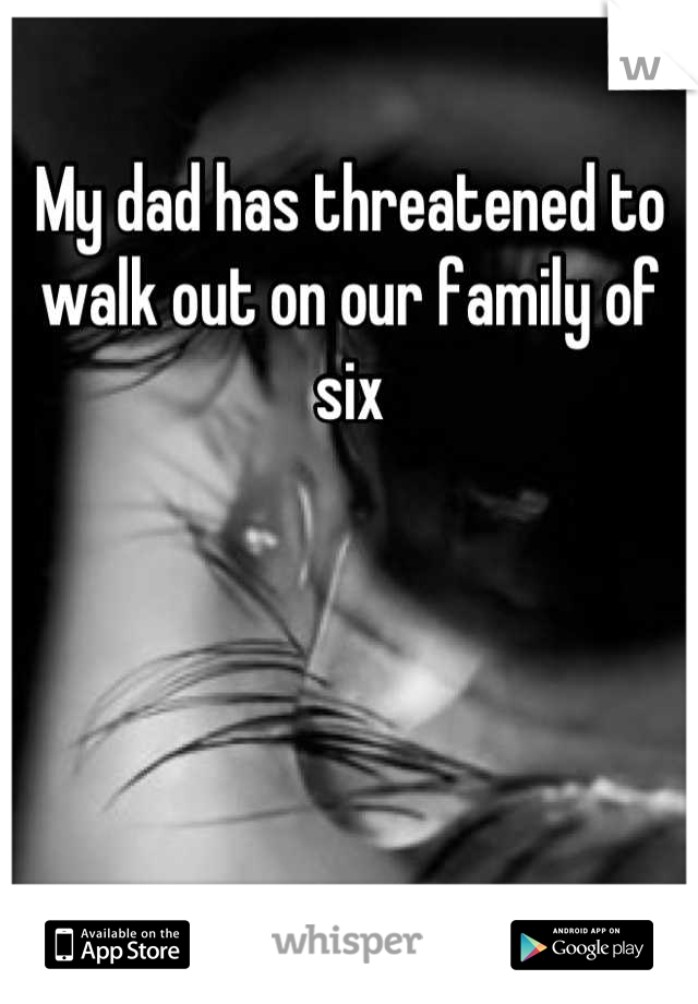 My dad has threatened to walk out on our family of six