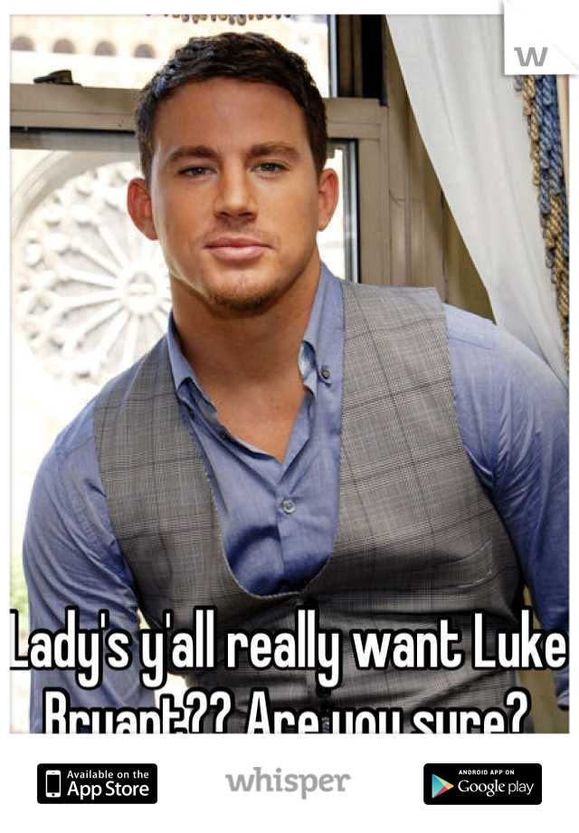 Lady's y'all really want Luke Bryant?? Are you sure?