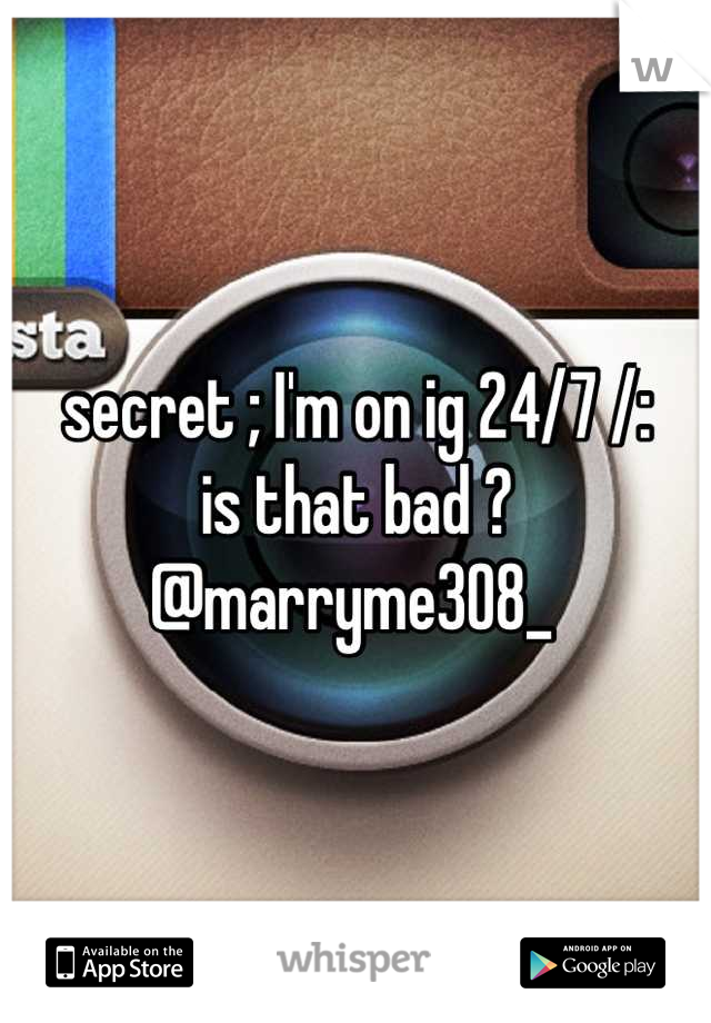 secret ; I'm on ig 24/7 /:
is that bad ? 
@marryme308_ 